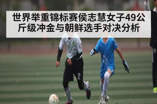 世界举重锦标赛侯志慧女子49公斤级冲金与朝鲜选手对决分析 | Kaiyun APP
