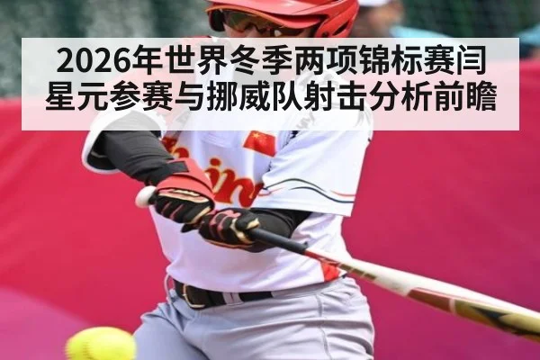 2026年世界冬季两项锦标赛闫星元参赛与挪威队射击分析前瞻 | Kaiyun APP